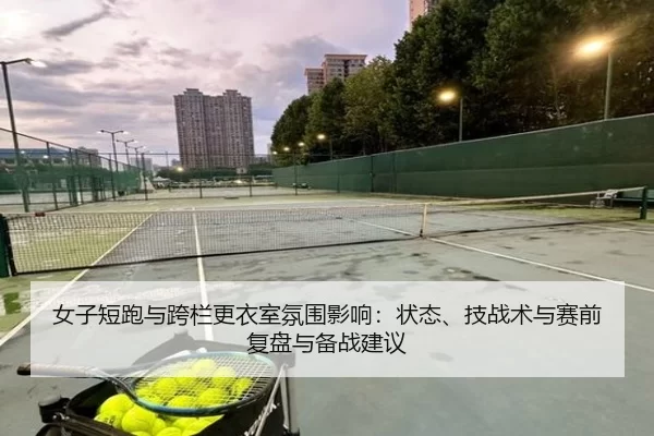 女子短跑与跨栏更衣室氛围影响：状态、技战术与赛前复盘与备战建议