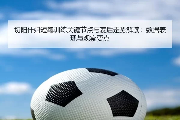 切阳什姐短跑训练关键节点与赛后走势解读：数据表现与观察要点