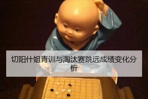 切阳什姐青训与淘汰赛跳远成绩变化分析